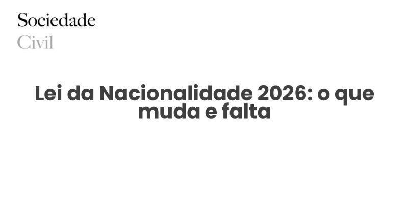 Lei da Nacionalidade 2026: o que muda e falta - Sociedade Civil