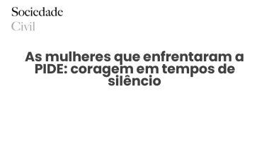 As mulheres que enfrentaram a PIDE: coragem em tempos de silêncio - Sociedade Civil