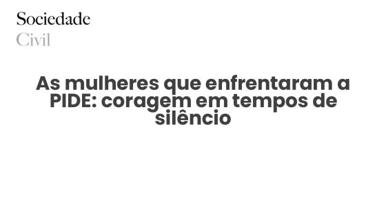 As mulheres que enfrentaram a PIDE: coragem em tempos de silêncio - Sociedade Civil