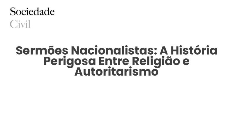 Sermões Nacionalistas: A História Perigosa Entre Religião e Autoritarismo - Sociedade Civil