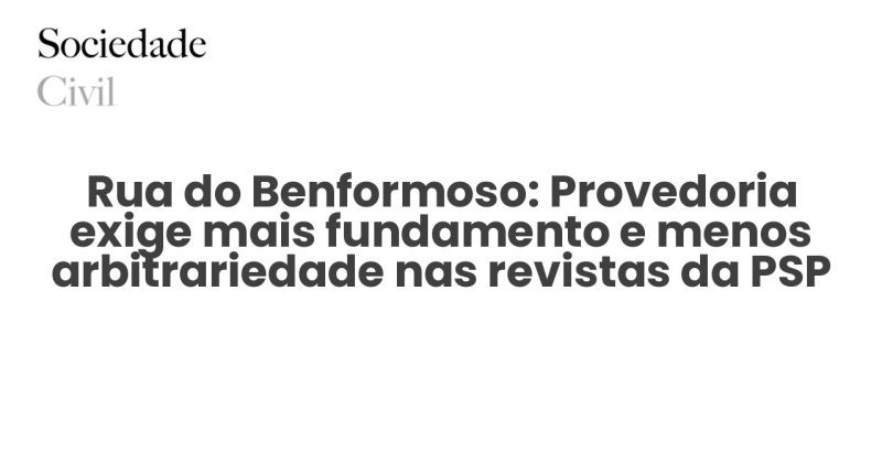 Rua do Benformoso: Provedoria exige mais fundamento e menos arbitrariedade nas revistas da PSP - Sociedade Civil
