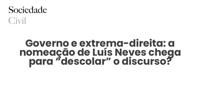 Governo e extrema-direita: a nomeação de Luís Neves chega para “descolar” o discurso? - Sociedade Civil