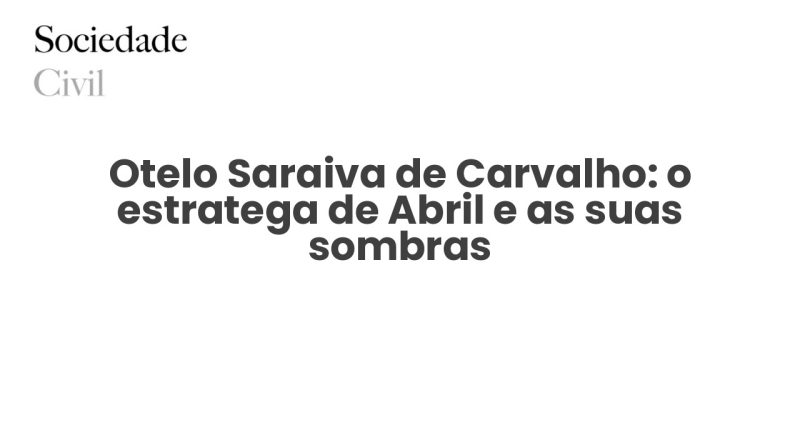Otelo Saraiva de Carvalho: o estratega de Abril e as suas sombras - Sociedade Civil