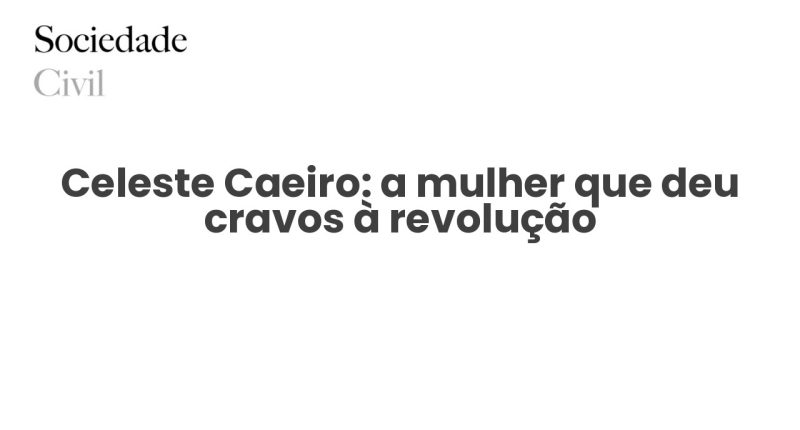 Celeste Caeiro: a mulher que deu cravos à revolução - Sociedade Civil