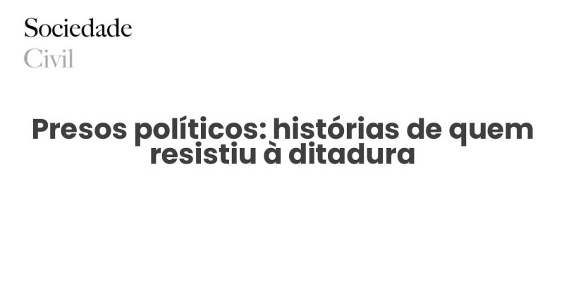 Presos políticos: histórias de quem resistiu à ditadura - Sociedade Civil
