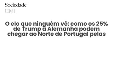 O elo que ninguém vê: como os 25% de Trump à Alemanha podem chegar ao Norte de Portugal pelas traseiras - Sociedade Civil