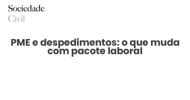 PME e despedimentos: o que muda com pacote laboral - Sociedade Civil
