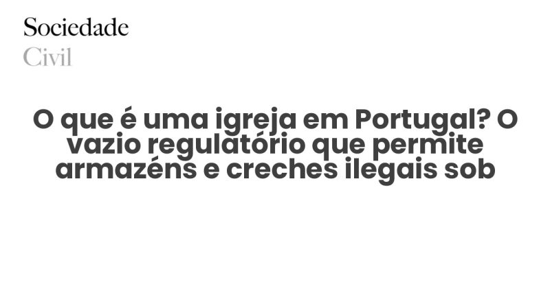 O que é uma igreja em Portugal? O vazio regulatório que permite armazéns e creches ilegais sob registo religioso - Sociedade Civil