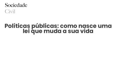 Políticas públicas: como nasce uma lei que muda a sua vida - Sociedade Civil