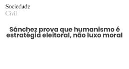 Sánchez prova que humanismo é estratégia eleitoral, não luxo moral - Sociedade Civil