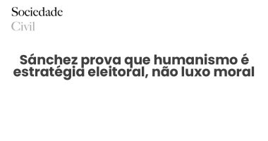 Sánchez prova que humanismo é estratégia eleitoral, não luxo moral - Sociedade Civil
