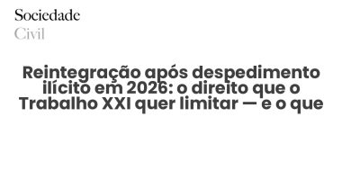 Reintegração após despedimento ilícito em 2026: o direito que o Trabalho XXI quer limitar — e o que resta ao trabalhador - Sociedade Civil