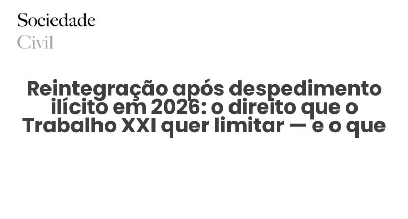 Reintegração após despedimento ilícito em 2026: o direito que o Trabalho XXI quer limitar — e o que resta ao trabalhador - Sociedade Civil