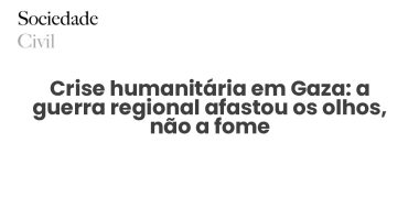 Crise humanitária em Gaza: a guerra regional afastou os olhos, não a fome - Sociedade Civil