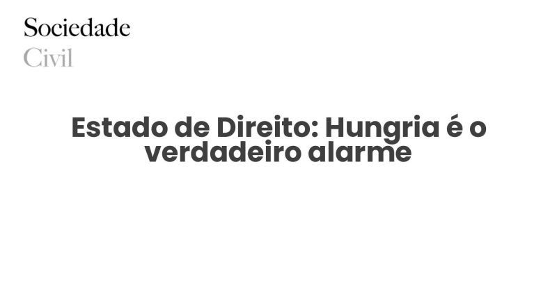 Estado de Direito: Hungria é o verdadeiro alarme - Sociedade Civil