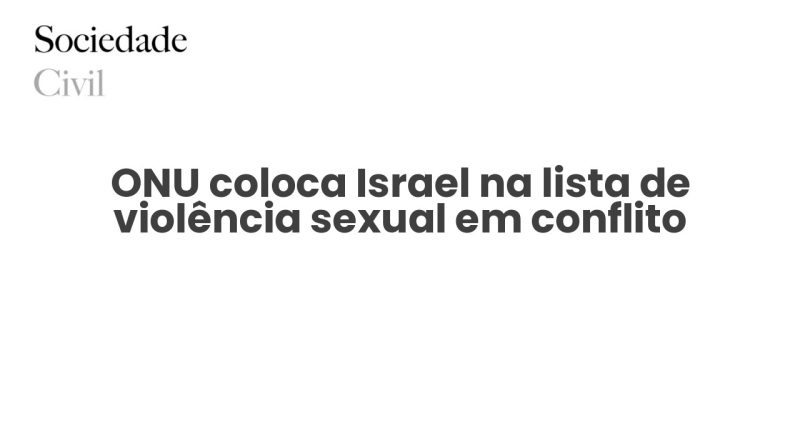 ONU coloca Israel na lista de violência sexual em conflito - Sociedade Civil