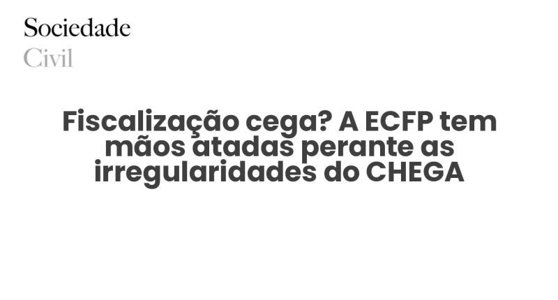 Fiscalização cega? A ECFP tem mãos atadas perante as irregularidades do CHEGA - Sociedade Civil