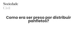 Como era ser preso por distribuir panfletos? - Sociedade Civil