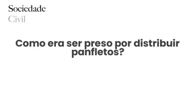 Como era ser preso por distribuir panfletos? - Sociedade Civil