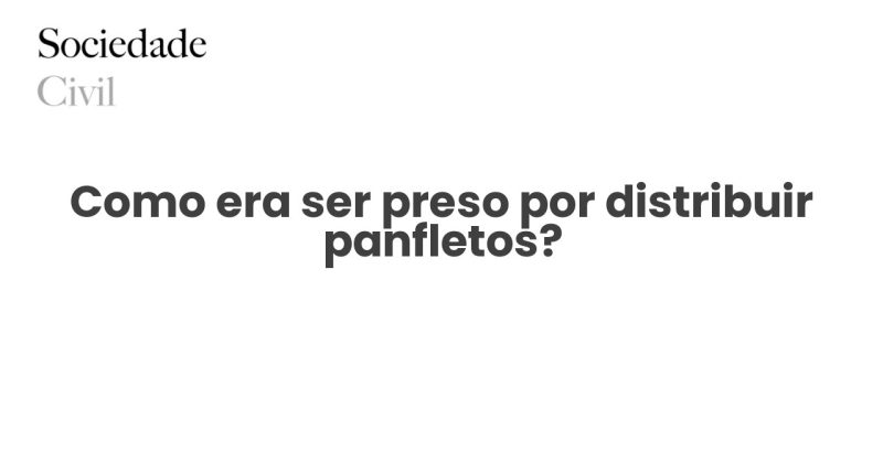 Como era ser preso por distribuir panfletos? - Sociedade Civil