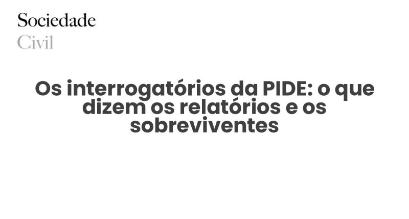 Os interrogatórios da PIDE: o que dizem os relatórios e os sobreviventes - Sociedade Civil