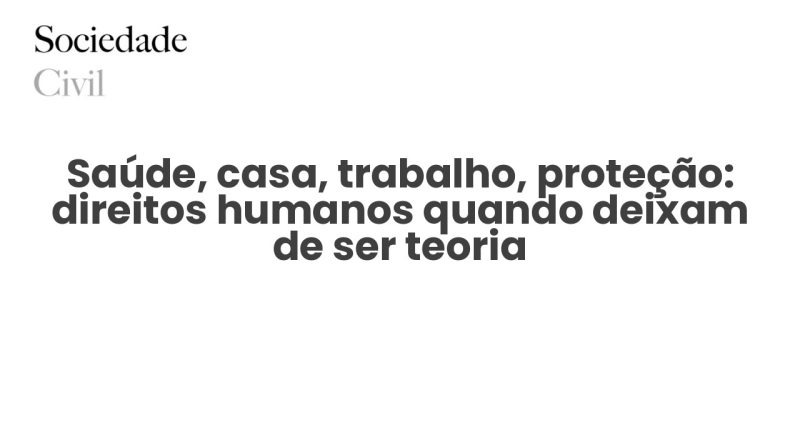 Saúde, casa, trabalho, proteção: direitos humanos quando deixam de ser teoria - Sociedade Civil