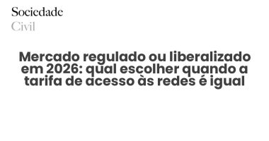 Mercado regulado ou liberalizado em 2026: qual escolher quando a tarifa de acesso às redes é igual para todos - Sociedade Civil
