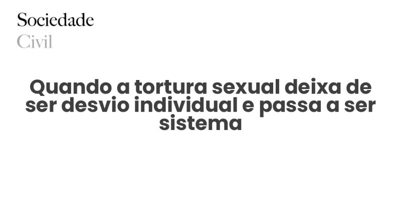 Quando a tortura sexual deixa de ser desvio individual e passa a ser sistema - Sociedade Civil