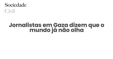 Jornalistas em Gaza dizem que o mundo já não olha - Sociedade Civil