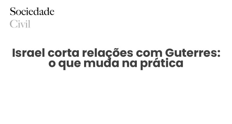 Israel corta relações com Guterres: o que muda na prática - Sociedade Civil